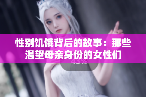 性别饥饿背后的故事：那些渴望母亲身份的女性们