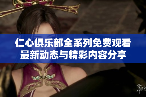 仁心俱乐部全系列免费观看最新动态与精彩内容分享