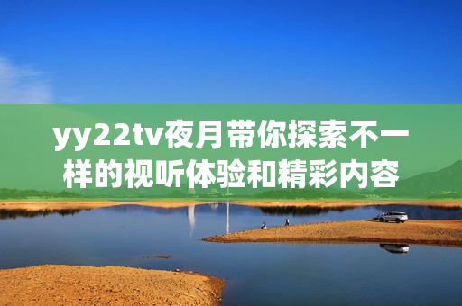 yy22tv夜月带你探索不一样的视听体验和精彩内容