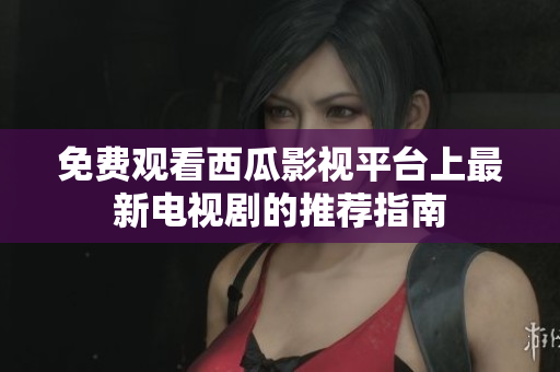 免费观看西瓜影视平台上最新电视剧的推荐指南