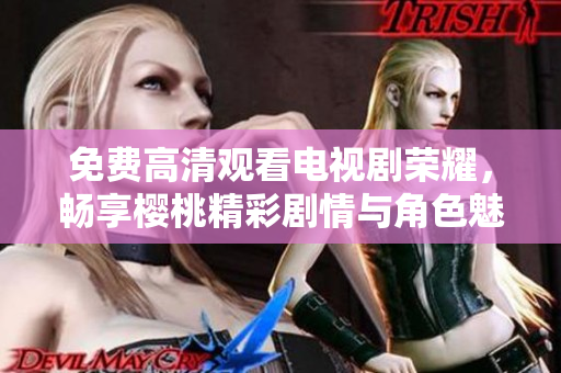 免费高清观看电视剧荣耀，畅享樱桃精彩剧情与角色魅力