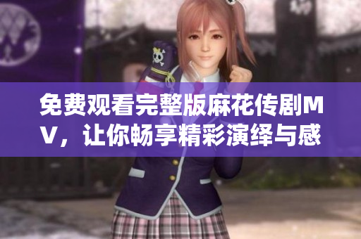 免费观看完整版麻花传剧MV，让你畅享精彩演绎与感人故事
