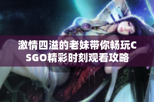 激情四溢的老妹带你畅玩CSGO精彩时刻观看攻略