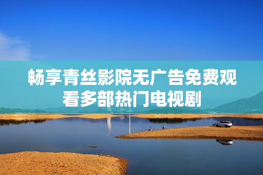 畅享青丝影院无广告免费观看多部热门电视剧
