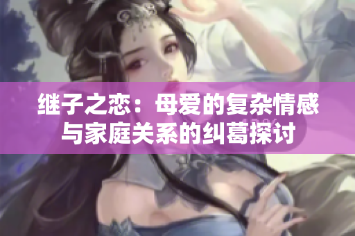 继子之恋：母爱的复杂情感与家庭关系的纠葛探讨