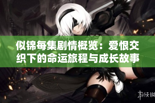 似锦每集剧情概览：爱恨交织下的命运旅程与成长故事