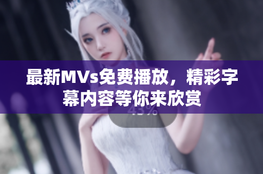 最新MVs免费播放，精彩字幕内容等你来欣赏