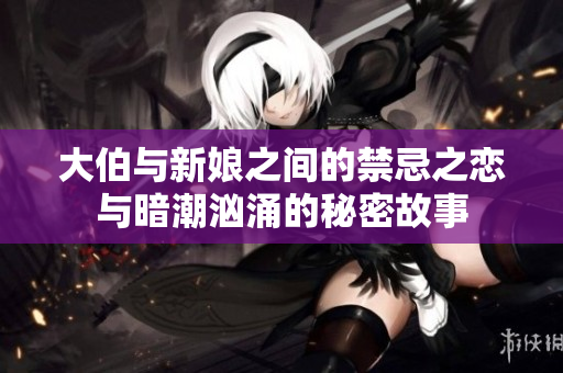 大伯与新娘之间的禁忌之恋与暗潮汹涌的秘密故事