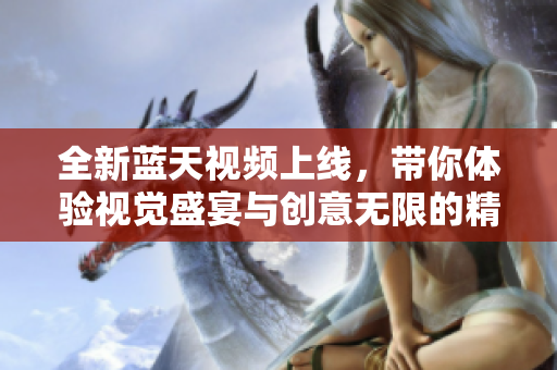 全新蓝天视频上线，带你体验视觉盛宴与创意无限的精彩世界
