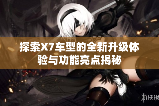 探索X7车型的全新升级体验与功能亮点揭秘
