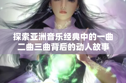 探索亚洲音乐经典中的一曲二曲三曲背后的动人故事