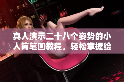 真人演示二十八个姿势的小人简笔画教程，轻松掌握绘画技巧
