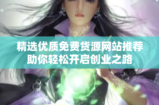 精选优质免费货源网站推荐助你轻松开启创业之路