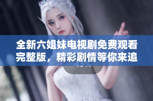 全新六姐妹电视剧免费观看完整版，精彩剧情等你来追逐