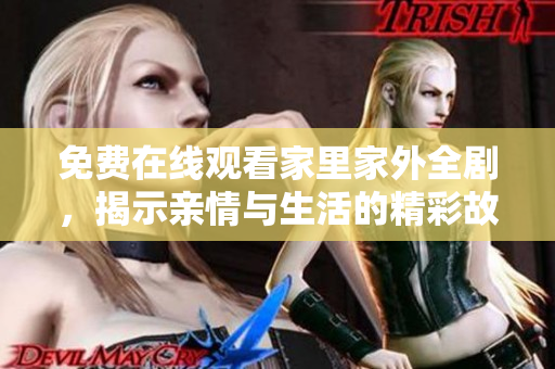 免费在线观看家里家外全剧，揭示亲情与生活的精彩故事