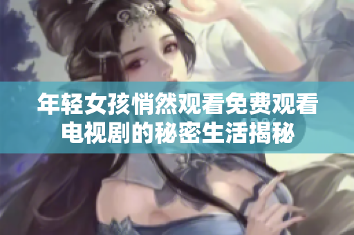 年轻女孩悄然观看免费观看电视剧的秘密生活揭秘