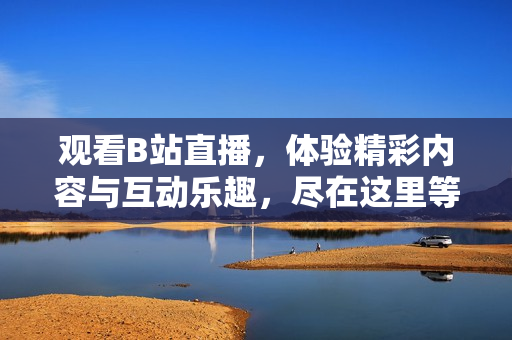 观看B站直播，体验精彩内容与互动乐趣，尽在这里等你来！