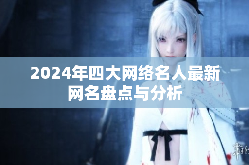 2024年四大网络名人最新网名盘点与分析
