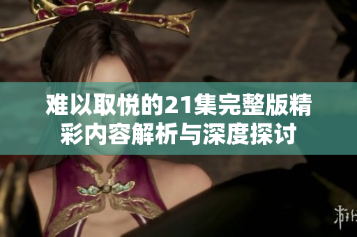 难以取悦的21集完整版精彩内容解析与深度探讨