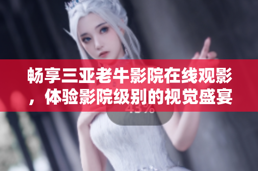 畅享三亚老牛影院在线观影，体验影院级别的视觉盛宴