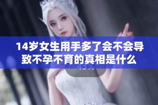 14岁女生用手多了会不会导致不孕不育的真相是什么