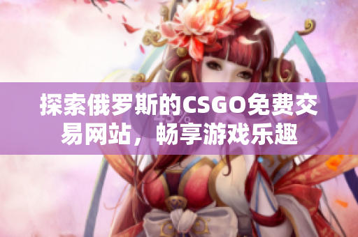 探索俄罗斯的CSGO免费交易网站，畅享游戏乐趣