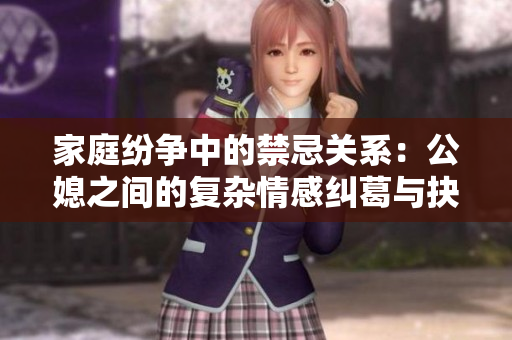家庭纷争中的禁忌关系：公媳之间的复杂情感纠葛与抉择
