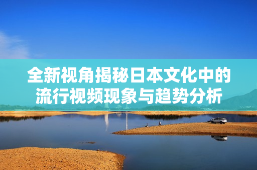 全新视角揭秘日本文化中的流行视频现象与趋势分析