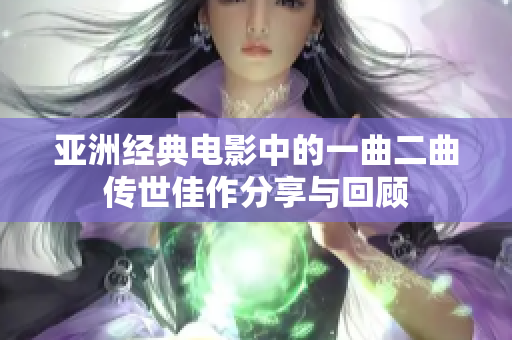亚洲经典电影中的一曲二曲传世佳作分享与回顾