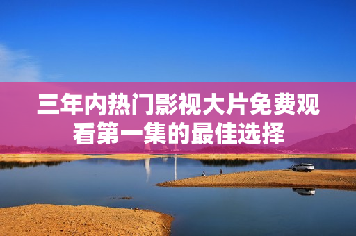 三年内热门影视大片免费观看第一集的最佳选择