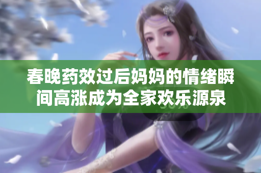 春晚药效过后妈妈的情绪瞬间高涨成为全家欢乐源泉