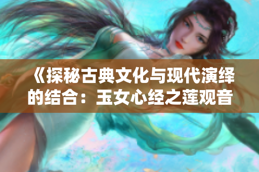 《探秘古典文化与现代演绎的结合：玉女心经之莲观音》