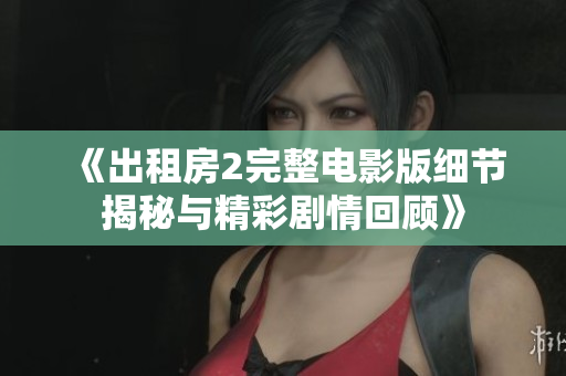 《出租房2完整电影版细节揭秘与精彩剧情回顾》