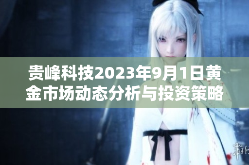 贵峰科技2023年9月1日黄金市场动态分析与投资策略解读