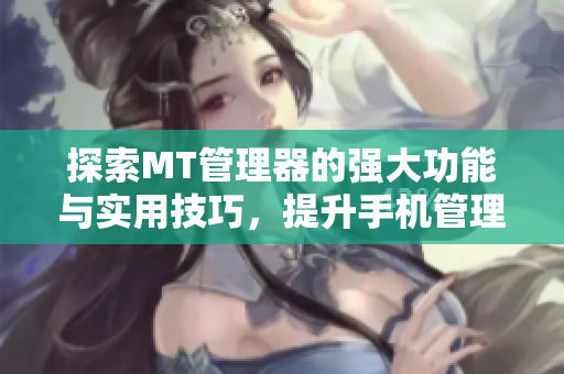 探索MT管理器的强大功能与实用技巧，提升手机管理效率