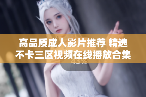 高品质成人影片推荐 精选不卡三区视频在线播放合集