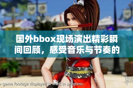国外bbox现场演出精彩瞬间回顾，感受音乐与节奏的魅力