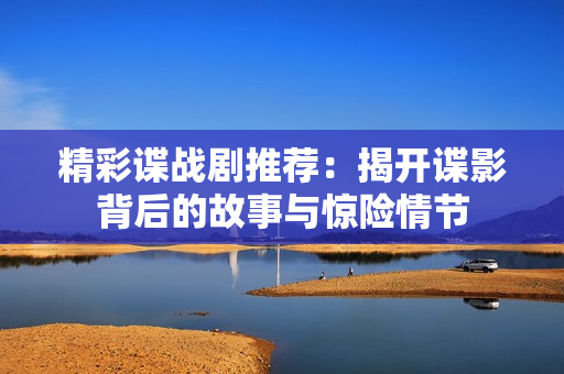 精彩谍战剧推荐：揭开谍影背后的故事与惊险情节