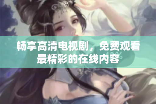 畅享高清电视剧，免费观看最精彩的在线内容