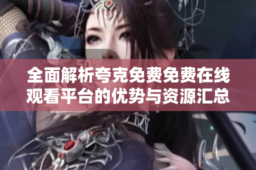 全面解析夸克免费免费在线观看平台的优势与资源汇总