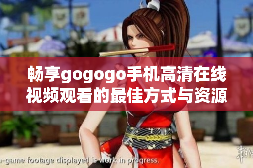 畅享gogogo手机高清在线视频观看的最佳方式与资源推荐