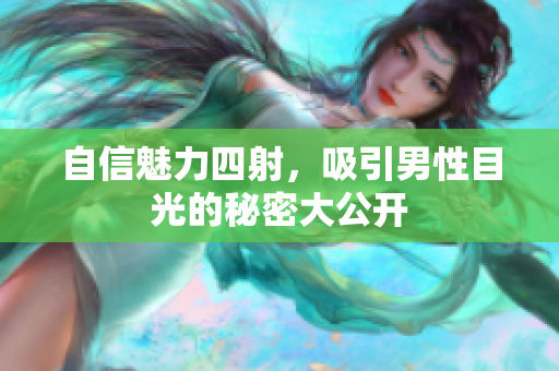 自信魅力四射，吸引男性目光的秘密大公开
