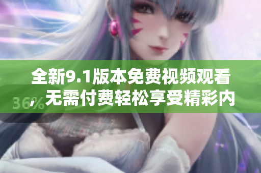 全新9.1版本免费视频观看，无需付费轻松享受精彩内容