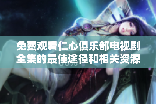 免费观看仁心俱乐部电视剧全集的最佳途径和相关资源介绍