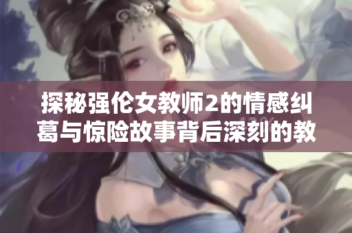 探秘强伦女教师2的情感纠葛与惊险故事背后深刻的教育理念