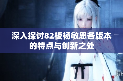 深入探讨82板杨敏思各版本的特点与创新之处