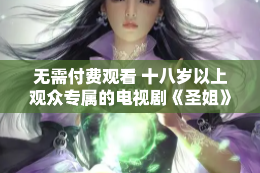 无需付费观看 十八岁以上观众专属的电视剧《圣姐》精彩推荐