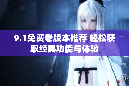 9.1免费老版本推荐 轻松获取经典功能与体验