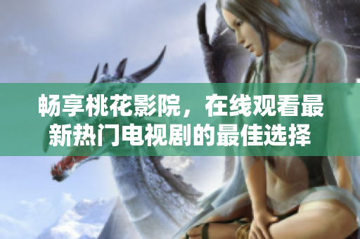 畅享桃花影院，在线观看最新热门电视剧的最佳选择