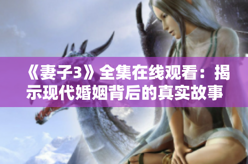 《妻子3》全集在线观看：揭示现代婚姻背后的真实故事和情感纠葛
